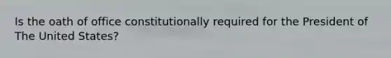Is the oath of office constitutionally required for the President of The United States?