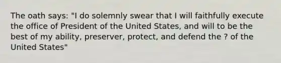 The oath says: "I do solemnly swear that I will faithfully execute the office of President of the United States, and will to be the best of my ability, preserver, protect, and defend the ? of the United States"