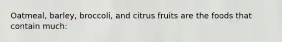 Oatmeal, barley, broccoli, and citrus fruits are the foods that contain much:
