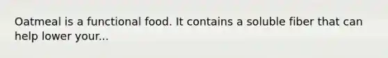 Oatmeal is a functional food. It contains a soluble fiber that can help lower your...
