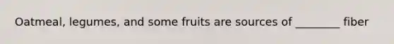 Oatmeal, legumes, and some fruits are sources of ________ fiber