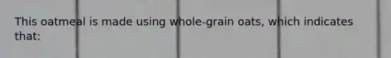 This oatmeal is made using whole-grain oats, which indicates that: