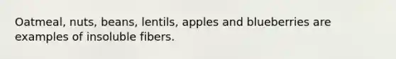 Oatmeal, nuts, beans, lentils, apples and blueberries are examples of insoluble fibers.