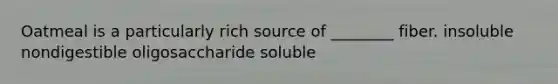 Oatmeal is a particularly rich source of ________ fiber. insoluble nondigestible oligosaccharide soluble