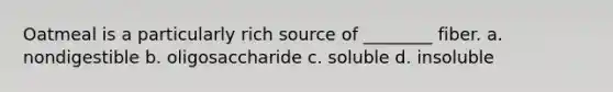 Oatmeal is a particularly rich source of ________ fiber. a. nondigestible b. oligosaccharide c. soluble d. insoluble
