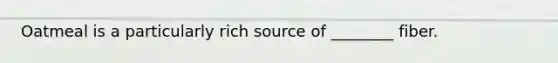 Oatmeal is a particularly rich source of ________ fiber.