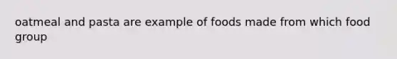 oatmeal and pasta are example of foods made from which food group