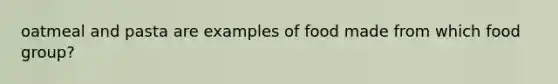 oatmeal and pasta are examples of food made from which food group?