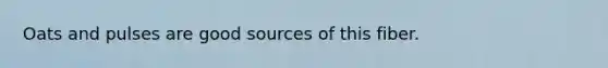 Oats and pulses are good sources of this fiber.