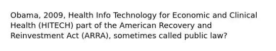 Obama, 2009, Health Info Technology for Economic and Clinical Health (HITECH) part of the American Recovery and Reinvestment Act (ARRA), sometimes called public law?