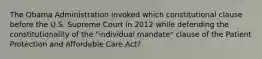 The Obama Administration invoked which constitutional clause before the U.S. Supreme Court in 2012 while defending the constitutionality of the "individual mandate" clause of the Patient Protection and Affordable Care Act?