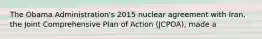 The Obama Administration's 2015 nuclear agreement with Iran, the Joint Comprehensive Plan of Action (JCPOA), made a