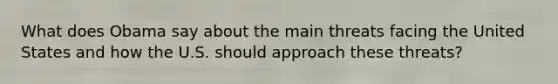 What does Obama say about the main threats facing the United States and how the U.S. should approach these threats?