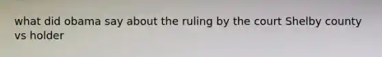 what did obama say about the ruling by the court Shelby county vs holder
