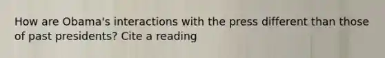 How are Obama's interactions with the press different than those of past presidents? Cite a reading