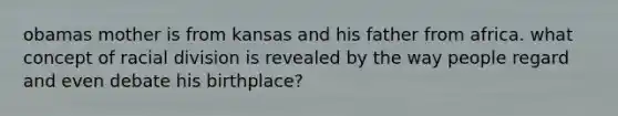 obamas mother is from kansas and his father from africa. what concept of racial division is revealed by the way people regard and even debate his birthplace?