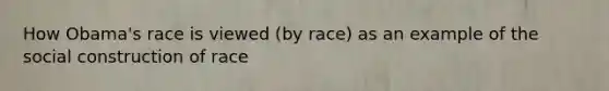 How Obama's race is viewed (by race) as an example of the social construction of race