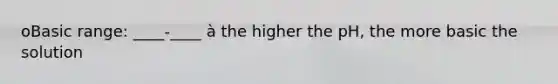 oBasic range: ____-____ à the higher the pH, the more basic the solution