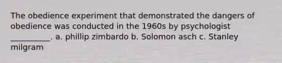 The obedience experiment that demonstrated the dangers of obedience was conducted in the 1960s by psychologist __________. a. phillip zimbardo b. Solomon asch c. Stanley milgram