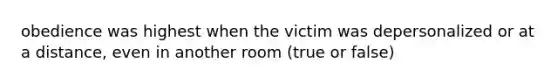 obedience was highest when the victim was depersonalized or at a distance, even in another room (true or false)