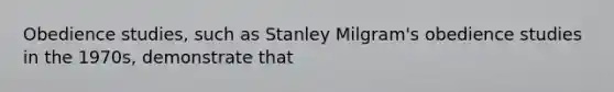 Obedience studies, such as Stanley Milgram's obedience studies in the 1970s, demonstrate that