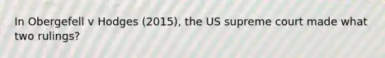 In Obergefell v Hodges (2015), the US supreme court made what two rulings?