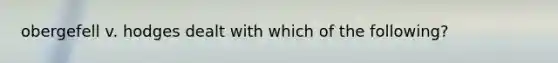 obergefell v. hodges dealt with which of the following?