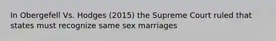 In Obergefell Vs. Hodges (2015) the Supreme Court ruled that states must recognize same sex marriages