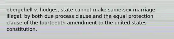 obergehell v. hodges, state cannot make same-sex marriage illegal. by both due process clause and the equal protection clause of the fourteenth amendment to the united states constitution.