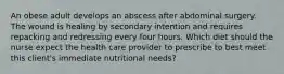 An obese adult develops an abscess after abdominal surgery. The wound is healing by secondary intention and requires repacking and redressing every four hours. Which diet should the nurse expect the health care provider to prescribe to best meet this client's immediate nutritional needs?