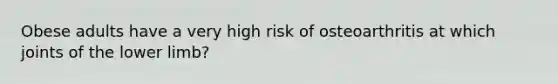 Obese adults have a very high risk of osteoarthritis at which joints of the lower limb?