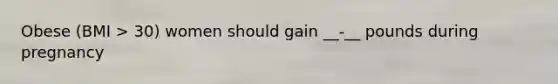 Obese (BMI > 30) women should gain __-__ pounds during pregnancy