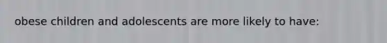 obese children and adolescents are more likely to have: