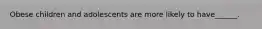 Obese children and adolescents are more likely to have______.