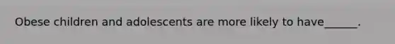 Obese children and adolescents are more likely to have______.