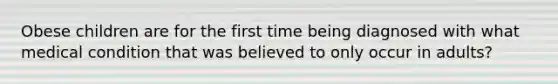 Obese children are for the first time being diagnosed with what medical condition that was believed to only occur in adults?