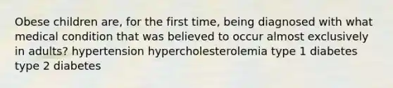 Obese children are, for the first time, being diagnosed with what medical condition that was believed to occur almost exclusively in adults? hypertension hypercholesterolemia type 1 diabetes type 2 diabetes