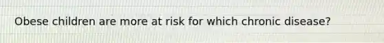 Obese children are more at risk for which chronic disease?