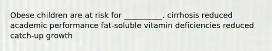 Obese children are at risk for __________. cirrhosis reduced academic performance fat-soluble vitamin deficiencies reduced catch-up growth