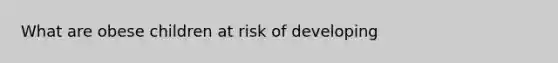 What are obese children at risk of developing