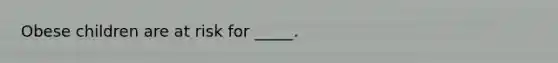 Obese children are at risk for _____.