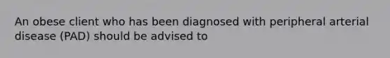 An obese client who has been diagnosed with peripheral arterial disease (PAD) should be advised to