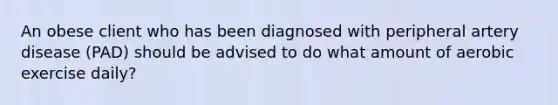 An obese client who has been diagnosed with peripheral artery disease (PAD) should be advised to do what amount of aerobic exercise daily?