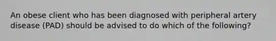 An obese client who has been diagnosed with peripheral artery disease (PAD) should be advised to do which of the following?