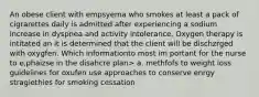 An obese client with empsyema who smokes at least a pack of cigrarettes daily is admitted after experiencing a sodium increase in dyspnea and activity intolerance. Oxygen therapy is intitated an it is determined that the client will be dischzrged with oxygfen. Which informationto most im portant for the nurse to e,phaizse in the disahcre plan> a. methfofs to weight loss guidelines for oxufen use approaches to conserve enrgy stragiethies for smoking cessation