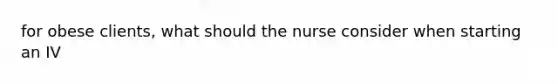 for obese clients, what should the nurse consider when starting an IV