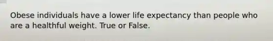 Obese individuals have a lower life expectancy than people who are a healthful weight. True or False.