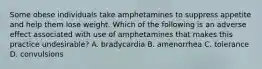 Some obese individuals take amphetamines to suppress appetite and help them lose weight. Which of the following is an adverse effect associated with use of amphetamines that makes this practice undesirable? A. bradycardia B. amenorrhea C. tolerance D. convulsions