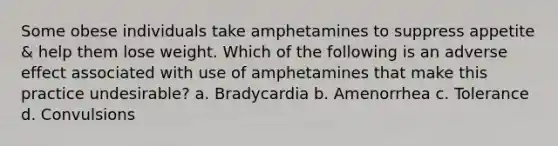 Some obese individuals take amphetamines to suppress appetite & help them lose weight. Which of the following is an adverse effect associated with use of amphetamines that make this practice undesirable? a. Bradycardia b. Amenorrhea c. Tolerance d. Convulsions