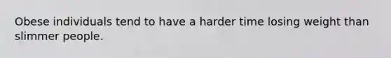 Obese individuals tend to have a harder time losing weight than slimmer people.